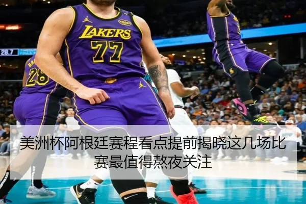 美洲杯阿根廷赛程看点提前揭晓这几场比赛最值得熬夜关注